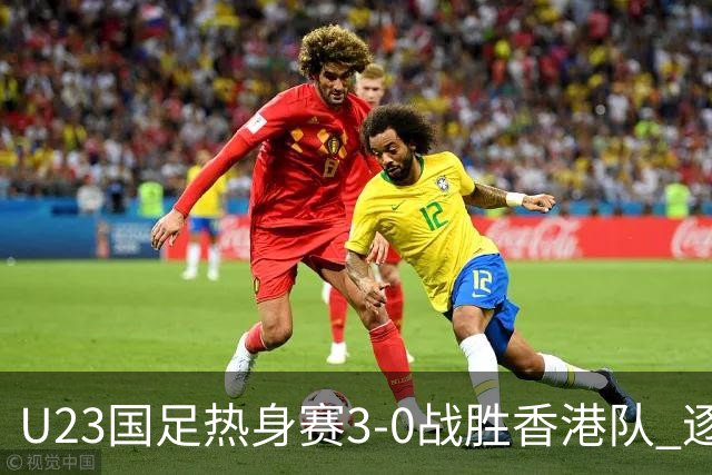 U23国足热身赛3-0战胜香港队 逐梦之路展现希望的光芒